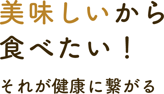 美味しいから食べたい！それが健康に繋がる