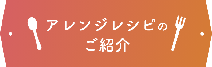 アレンジレシピのご紹介